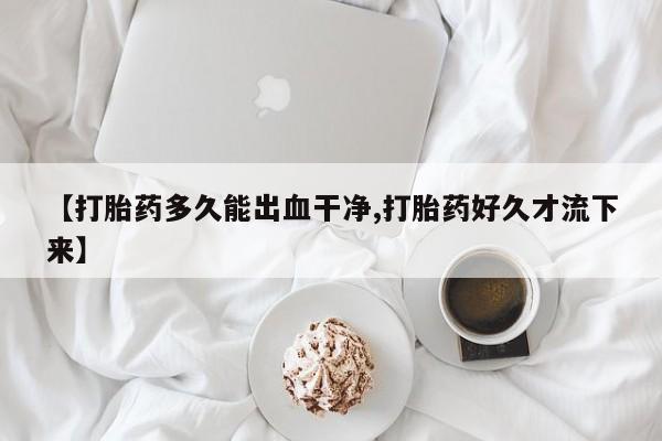 打胎药私人联系方式微信【打胎药多久能出血干净,打胎药好久才流下来】