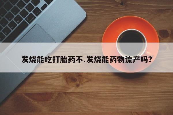 打胎药私人联系方式微信发烧能吃打胎药不.发烧能药物流产吗？
