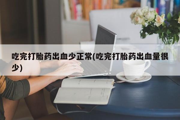 打胎药私人联系方式微信吃完打胎药出血少正常(吃完打胎药出血量很少)