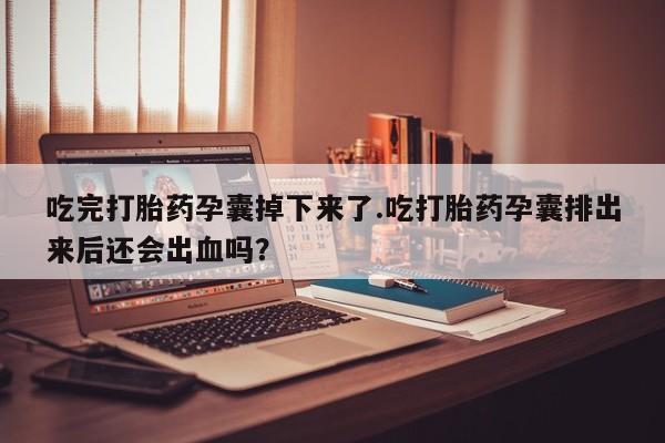 打胎药私人联系方式微信吃完打胎药孕囊掉下来了.吃打胎药孕囊排出来后还会出血吗？