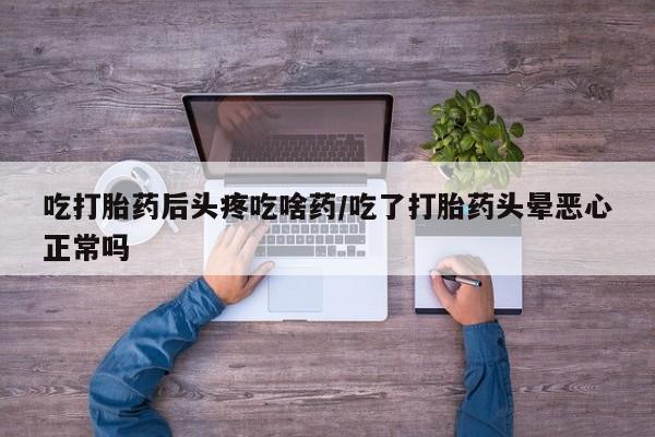 打胎药私人联系方式微信吃打胎药后头疼吃啥药/吃了打胎药头晕恶心正常吗