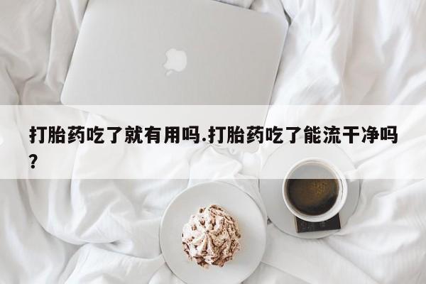 打胎药私人联系方式微信打胎药吃了就有用吗.打胎药吃了能流干净吗？