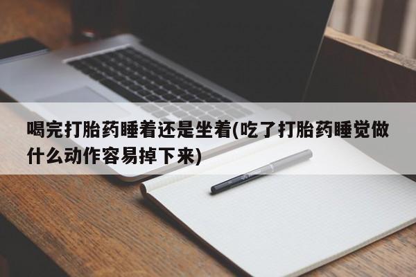 打胎药私人联系方式微信喝完打胎药睡着还是坐着(吃了打胎药睡觉做什么动作容易掉下来)