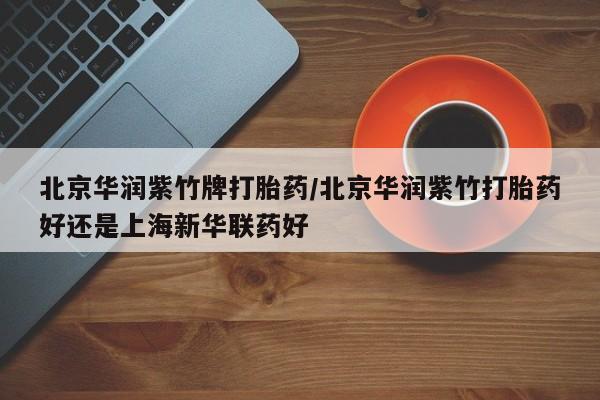 打胎药私人联系方式微信北京华润紫竹牌打胎药/北京华润紫竹打胎药好还是上海新华联药好