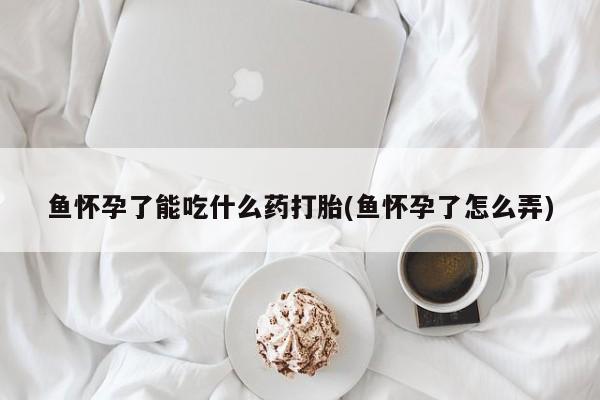 打胎药私人联系方式微信鱼怀孕了能吃什么药打胎(鱼怀孕了怎么弄)