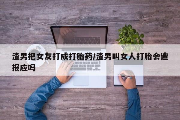 打胎药私人联系方式微信渣男把女友打成打胎药/渣男叫女人打胎会遭报应吗