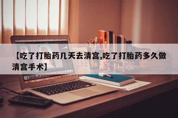 打胎药私人联系方式微信【吃了打胎药几天去清宫,吃了打胎药多久做清宫手术】