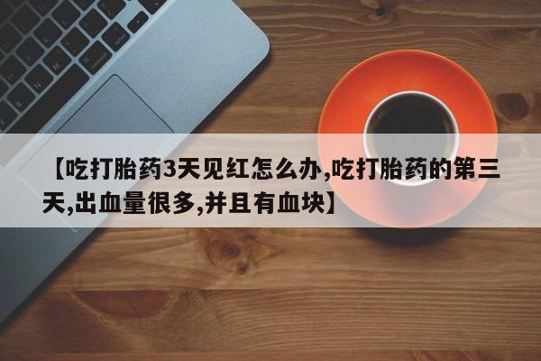 打胎药私人联系方式微信【吃打胎药3天见红怎么办,吃打胎药的第三天,出血量很多,并且有血块】