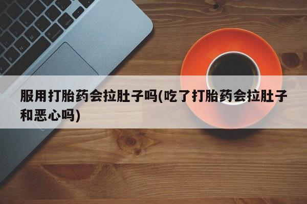 打胎药私人联系方式微信服用打胎药会拉肚子吗(吃了打胎药会拉肚子和恶心吗)