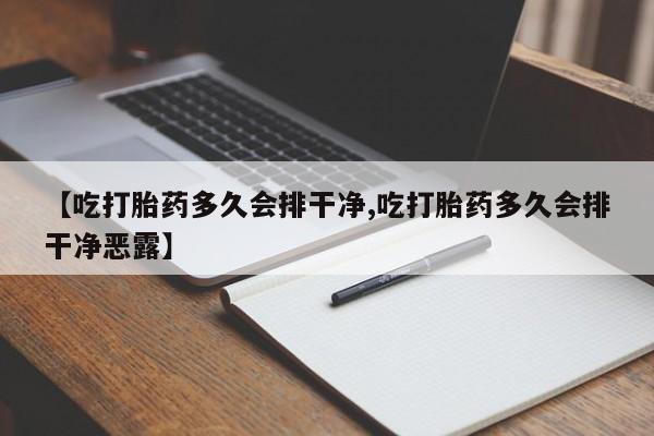 打胎药私人联系方式微信【吃打胎药多久会排干净,吃打胎药多久会排干净恶露】