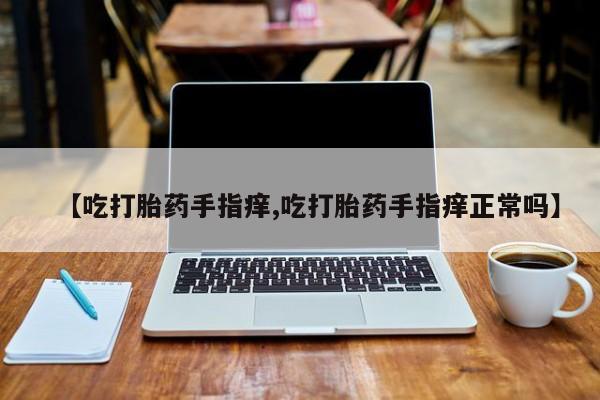 打胎药私人联系方式微信【吃打胎药手指痒,吃打胎药手指痒正常吗】