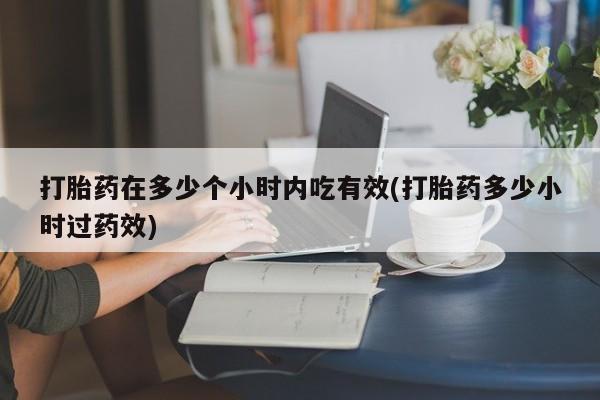 打胎药私人联系方式微信打胎药在多少个小时内吃有效(打胎药多少小时过药效)