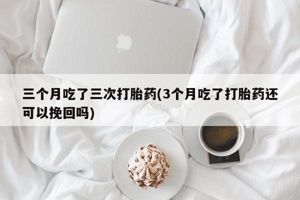 打胎药私人联系方式微信三个月吃了三次打胎药(3个月吃了打胎药还可以挽回吗)