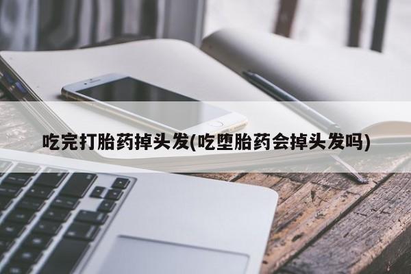 打胎药私人联系方式微信吃完打胎药掉头发(吃堕胎药会掉头发吗)