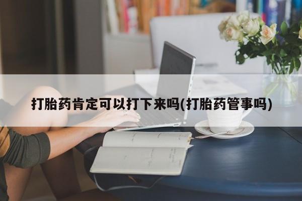 打胎药私人联系方式微信打胎药肯定可以打下来吗(打胎药管事吗)