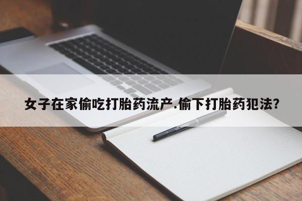 打胎药私人联系方式微信女子在家偷吃打胎药流产.偷下打胎药犯法？