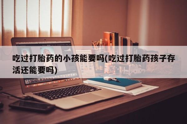 打胎药私人联系方式微信吃过打胎药的小孩能要吗(吃过打胎药孩子存活还能要吗)