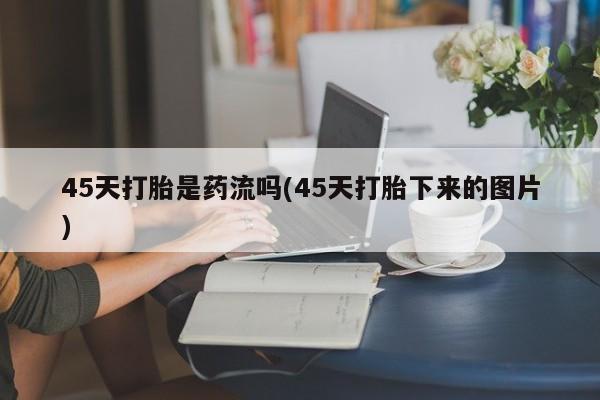 打胎药私人联系方式微信45天打胎是药流吗(45天打胎下来的图片)