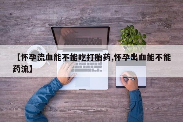打胎药私人联系方式微信【怀孕流血能不能吃打胎药,怀孕出血能不能药流】