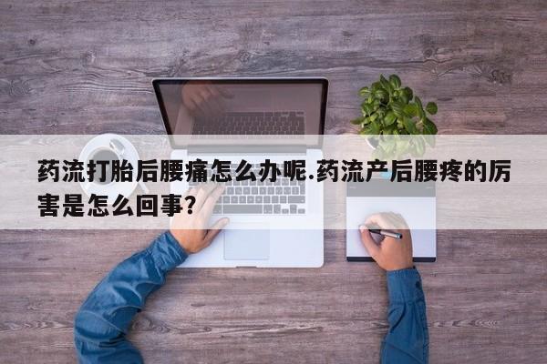 打胎药私人联系方式微信药流打胎后腰痛怎么办呢.药流产后腰疼的厉害是怎么回事？