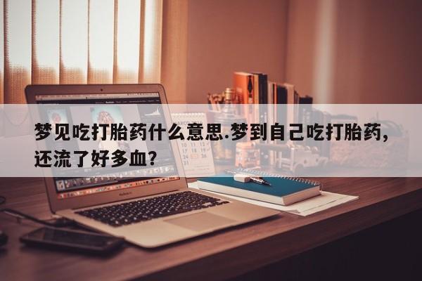 打胎药私人联系方式微信梦见吃打胎药什么意思.梦到自己吃打胎药,还流了好多血？