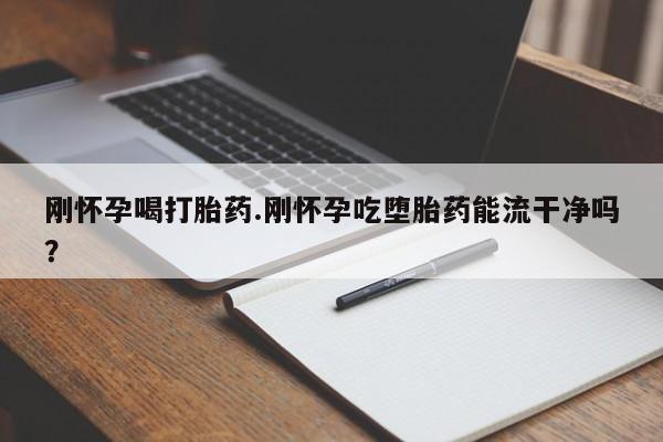 打胎药私人联系方式微信刚怀孕喝打胎药.刚怀孕吃堕胎药能流干净吗？