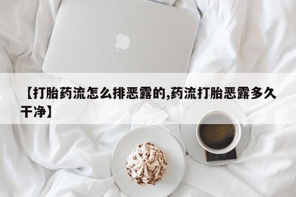 打胎药私人联系方式微信【打胎药流怎么排恶露的,药流打胎恶露多久干净】