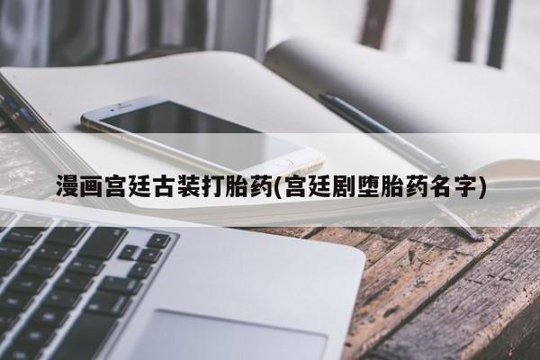 打胎药私人联系方式微信漫画宫廷古装打胎药(宫廷剧堕胎药名字)