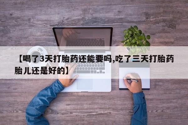 打胎药私人联系方式微信【喝了3天打胎药还能要吗,吃了三天打胎药胎儿还是好的】