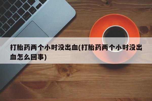 打胎药私人联系方式微信打胎药两个小时没出血(打胎药两个小时没出血怎么回事)