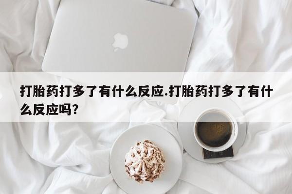 打胎药私人联系方式微信打胎药打多了有什么反应.打胎药打多了有什么反应吗？