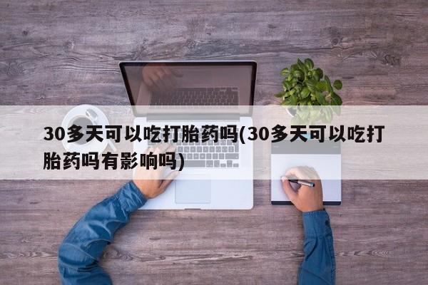 打胎药私人联系方式微信30多天可以吃打胎药吗(30多天可以吃打胎药吗有影响吗)