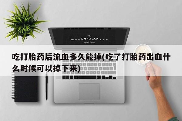 打胎药私人联系方式微信吃打胎药后流血多久能掉(吃了打胎药出血什么时候可以掉下来)