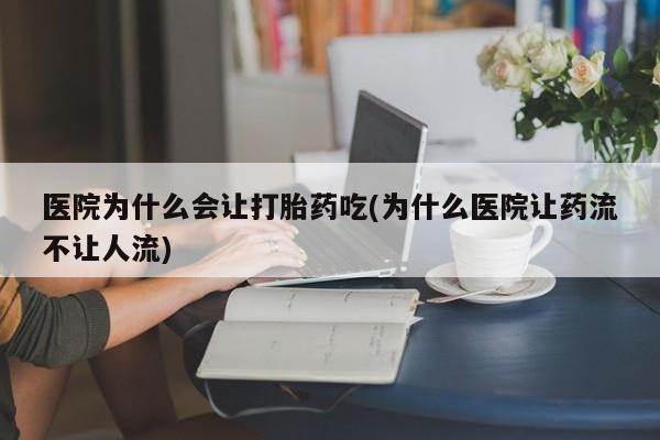 打胎药私人联系方式微信医院为什么会让打胎药吃(为什么医院让药流不让人流)