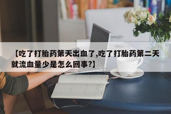 打胎药私人联系方式微信【吃了打胎药第天出血了,吃了打胎药第二天就流血量少是怎么回事?】