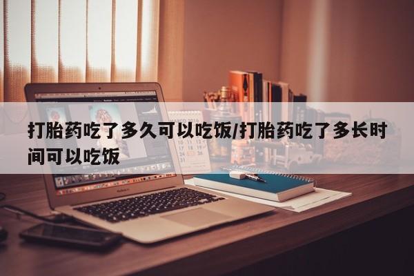 打胎药私人联系方式微信打胎药吃了多久可以吃饭/打胎药吃了多长时间可以吃饭