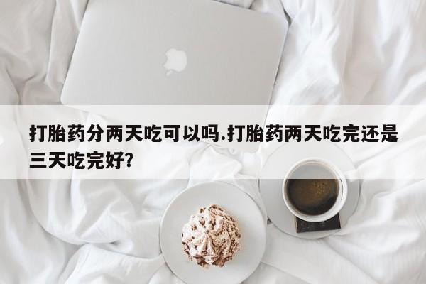 打胎药私人联系方式微信打胎药分两天吃可以吗.打胎药两天吃完还是三天吃完好？
