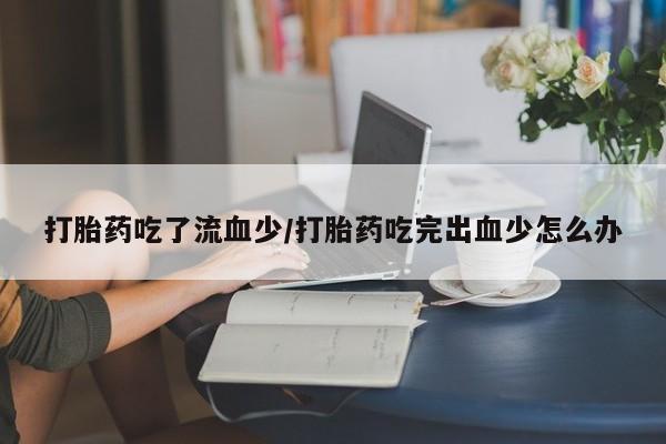 打胎药私人联系方式微信打胎药吃了流血少/打胎药吃完出血少怎么办