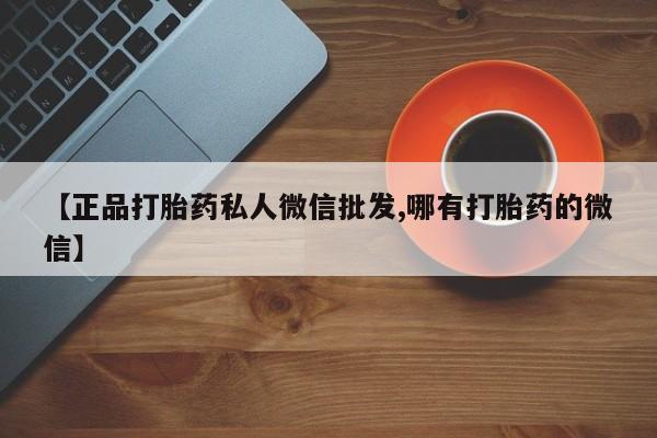 打胎药私人联系方式微信【正品打胎药私人微信批发,哪有打胎药的微信】