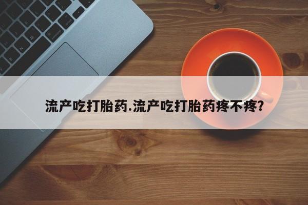 打胎药私人联系方式微信流产吃打胎药.流产吃打胎药疼不疼？