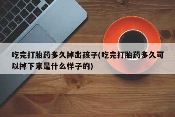 打胎药私人联系方式微信吃完打胎药多久掉出孩子(吃完打胎药多久可以掉下来是什么样子的)