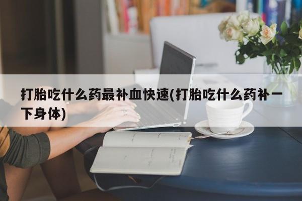 打胎药私人联系方式微信打胎吃什么药最补血快速(打胎吃什么药补一下身体)