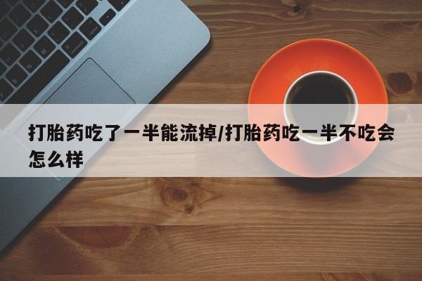 打胎药私人联系方式微信打胎药吃了一半能流掉/打胎药吃一半不吃会怎么样
