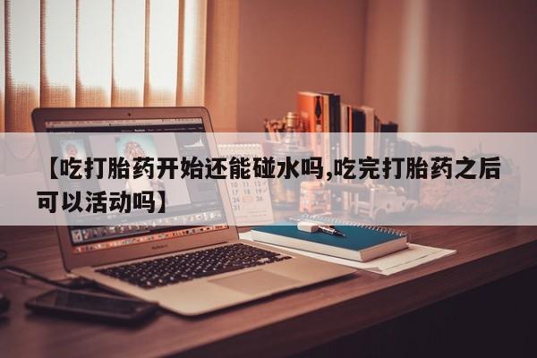 打胎药私人联系方式微信【吃打胎药开始还能碰水吗,吃完打胎药之后可以活动吗】