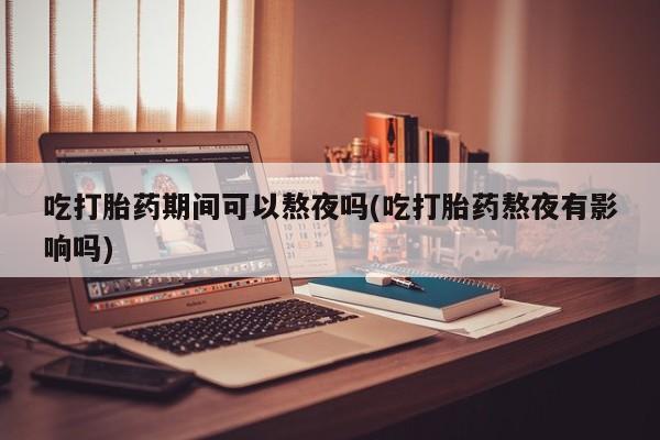 打胎药私人联系方式微信吃打胎药期间可以熬夜吗(吃打胎药熬夜有影响吗)