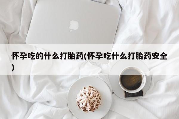 打胎药私人联系方式微信怀孕吃的什么打胎药(怀孕吃什么打胎药安全)