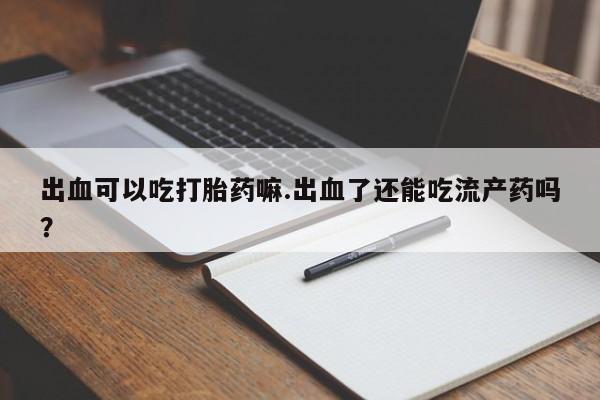 打胎药私人联系方式微信出血可以吃打胎药嘛.出血了还能吃流产药吗？