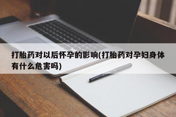 打胎药私人联系方式微信打胎药对以后怀孕的影响(打胎药对孕妇身体有什么危害吗)