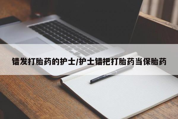 打胎药私人联系方式微信错发打胎药的护士/护士错把打胎药当保胎药