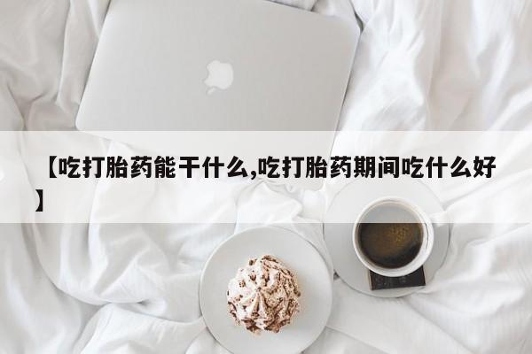 打胎药私人联系方式微信【吃打胎药能干什么,吃打胎药期间吃什么好】